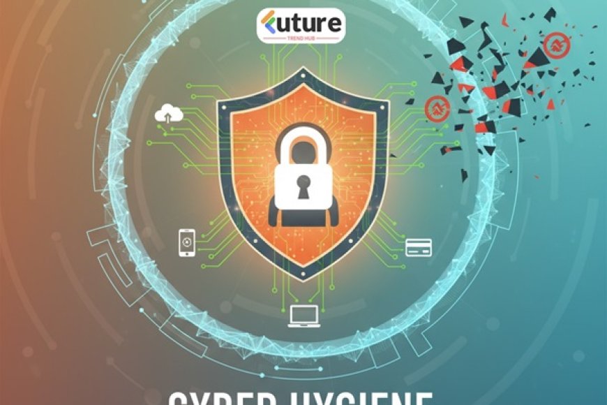 The Role of Cyber Hygiene in Protecting Your Digital Life